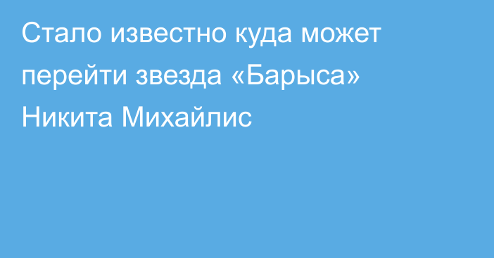 Стало известно куда может перейти звезда «Барыса» Никита Михайлис