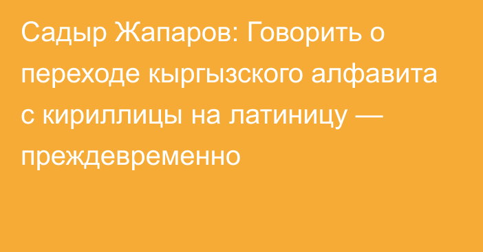 Садыр Жапаров: Говорить о переходе кыргызского алфавита с кириллицы на латиницу — преждевременно