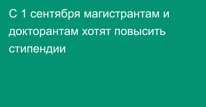 С 1 сентября магистрантам и докторантам хотят повысить стипендии