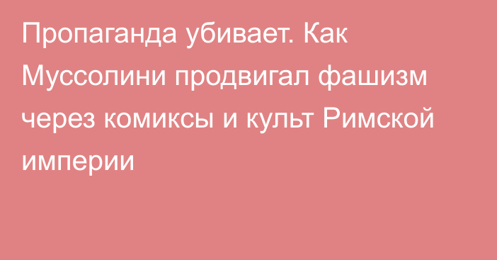 Пропаганда убивает. Как Муссолини продвигал фашизм через комиксы и культ Римской империи