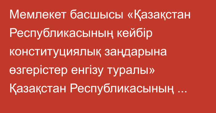 Мемлекет басшысы «Қазақстан Республикасының кейбір конституциялық заңдарына өзгерістер енгізу туралы» Қазақстан Республикасының Конституциялық заңына қол қойды