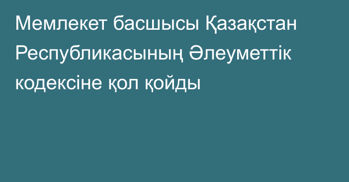 Мемлекет басшысы Қазақстан Республикасының Әлеуметтік кодексіне қол қойды