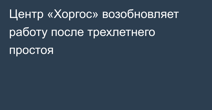 Центр «Хоргос» возобновляет работу после трехлетнего простоя