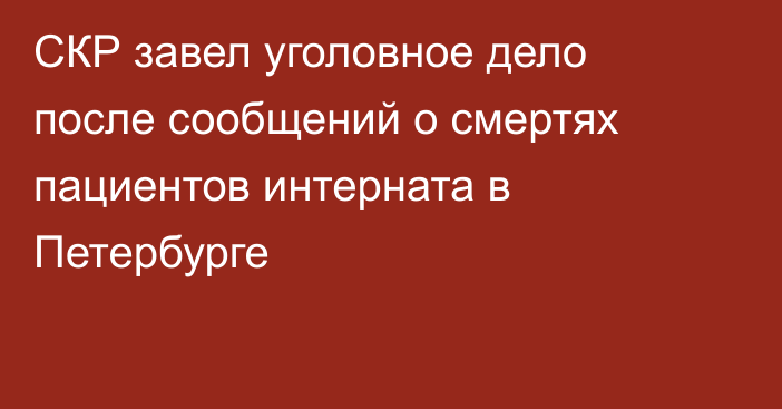 СКР завел уголовное дело после сообщений о смертях пациентов интерната в Петербурге