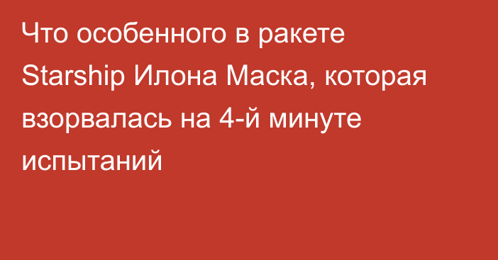 Что особенного в ракете Starship Илона Маска, которая взорвалась на 4-й минуте испытаний