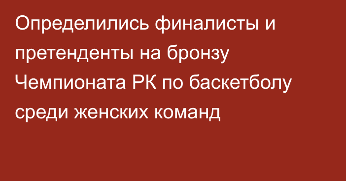 Определились финалисты и претенденты на бронзу Чемпионата РК по баскетболу среди женских команд