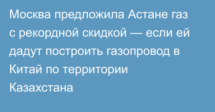 Москва предложила Астане газ с рекордной скидкой — если ей дадут построить газопровод в Китай по территории Казахстана