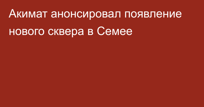 Акимат анонсировал появление нового сквера в Семее