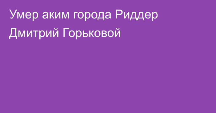 Умер аким города Риддер Дмитрий Горьковой