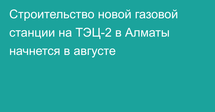 Строительство новой газовой станции на ТЭЦ-2 в Алматы начнется в августе