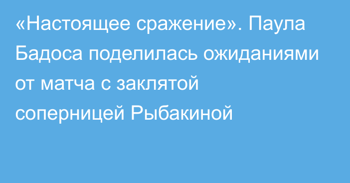 «Настоящее сражение». Паула Бадоса поделилась ожиданиями от матча с заклятой соперницей Рыбакиной