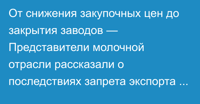 От снижения закупочных цен до закрытия заводов — Представители молочной отрасли рассказали о последствиях запрета экспорта молочки в Россию