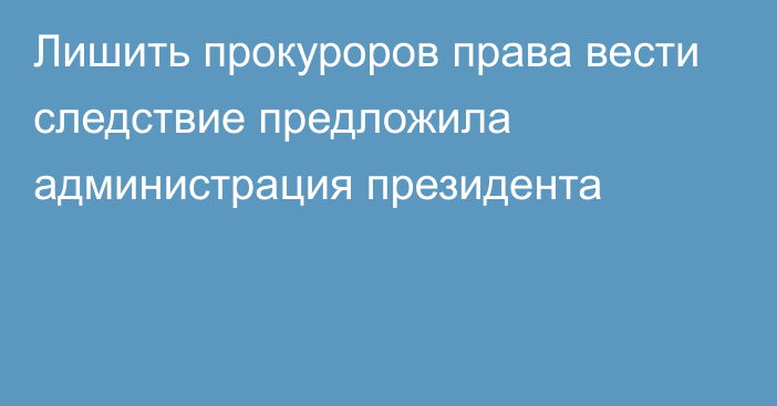 Лишить прокуроров права вести следствие предложила администрация президента