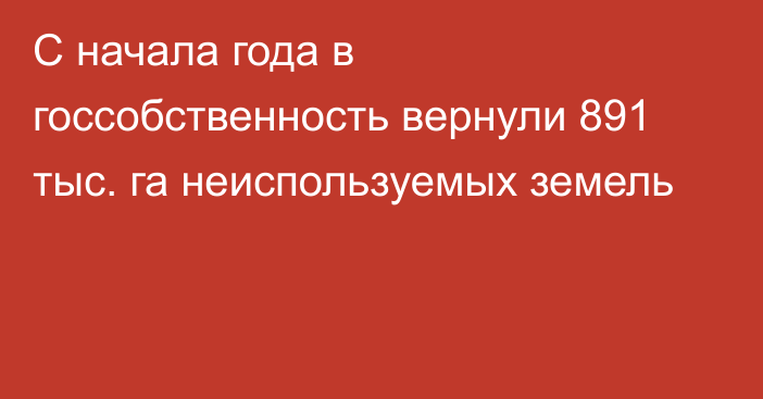 С начала года в госсобственность вернули 891 тыс. га неиспользуемых земель