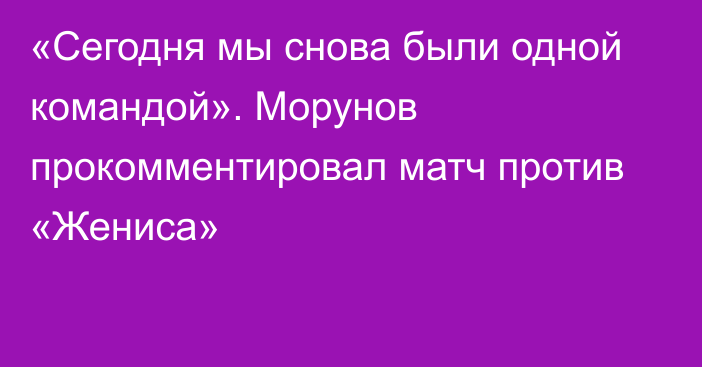 «Сегодня мы снова были одной командой». Морунов прокомментировал матч против «Жениса»