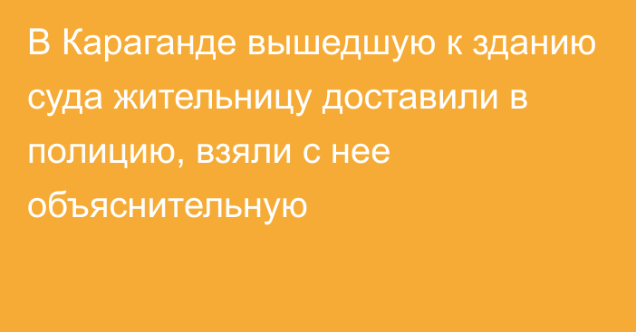 В Караганде вышедшую к зданию суда жительницу доставили в полицию, взяли с нее объяснительную