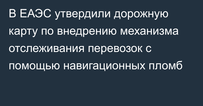 В ЕАЭС утвердили дорожную карту по внедрению механизма отслеживания перевозок с помощью навигационных пломб