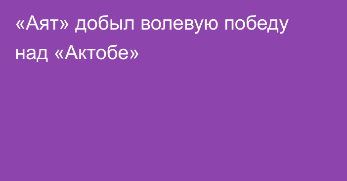 «Аят» добыл волевую победу над «Актобе»