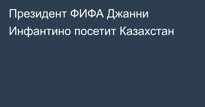 Президент ФИФА Джанни Инфантино посетит Казахстан