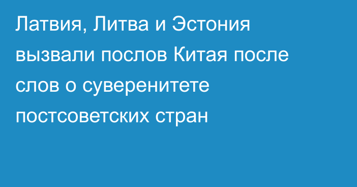 Латвия, Литва и Эстония вызвали послов Китая после слов о суверенитете постсоветских стран