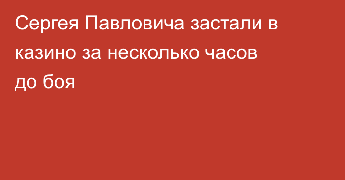 Сергея Павловича застали в казино за несколько часов до боя