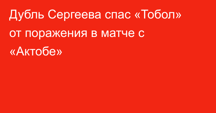 Дубль Сергеева спас «Тобол» от поражения в матче с «Актобе»