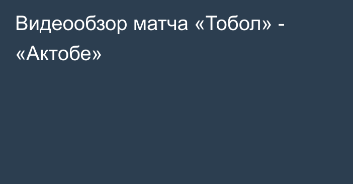 Видеообзор матча «Тобол» - «Актобе»