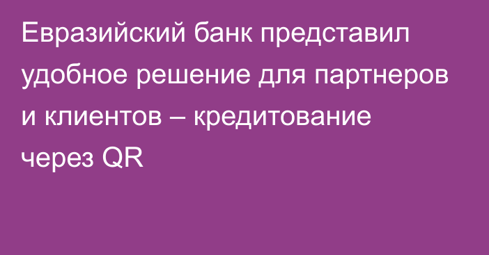 Евразийский банк представил удобное решение для партнеров и клиентов – кредитование через QR