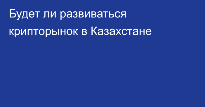 Будет ли развиваться крипторынок в Казахстане