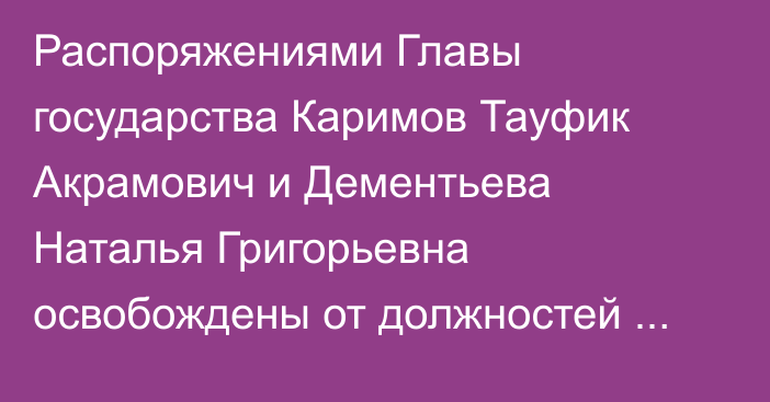 Распоряжениями Главы государства Каримов Тауфик Акрамович и Дементьева Наталья Григорьевна освобождены от должностей заместителя Председателя Ассамблеи народа Казахстана