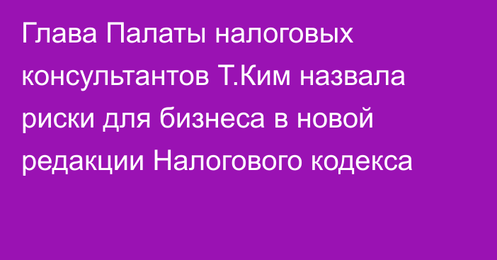 Глава Палаты налоговых консультантов Т.Ким назвала риски для бизнеса в новой редакции Налогового кодекса