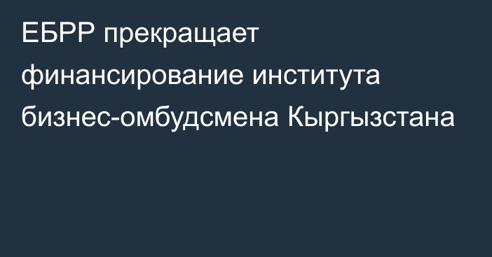 ЕБРР прекращает финансирование института бизнес-омбудсмена Кыргызстана