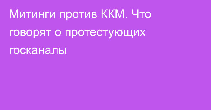 Митинги против ККМ. Что говорят о протестующих госканалы