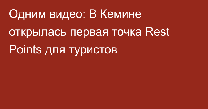 Одним видео: В Кемине открылась первая точка Rest Points для туристов