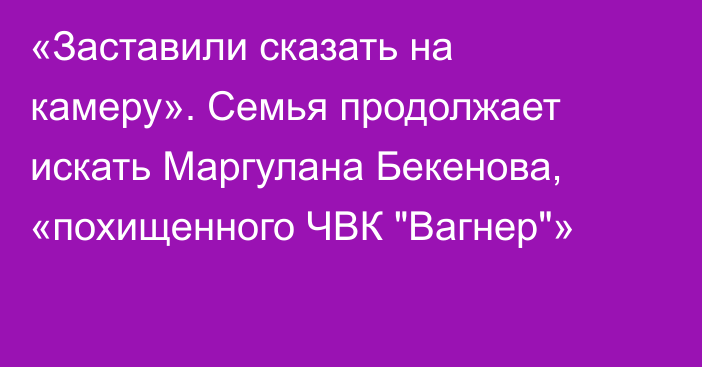 «Заставили сказать на камеру». Семья продолжает искать Маргулана Бекенова, «похищенного ЧВК 