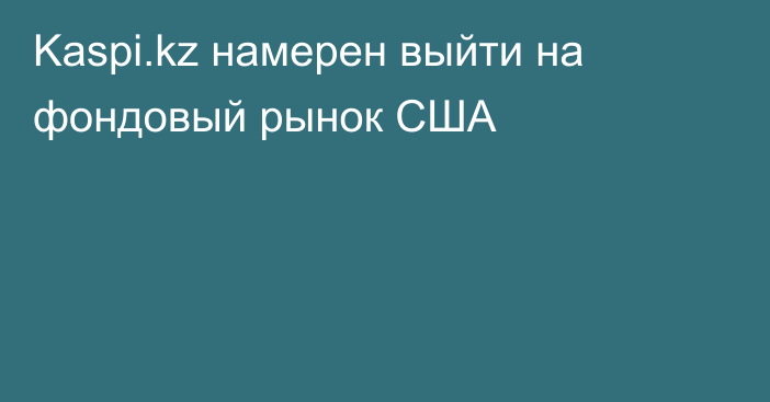 Kaspi.kz намерен выйти на фондовый рынок США