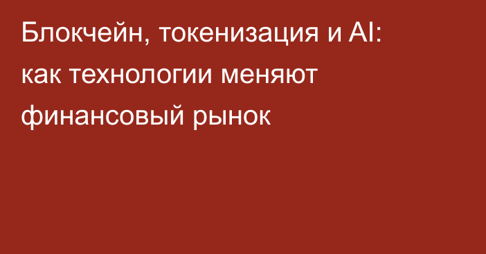 Блокчейн, токенизация и AI: 
как технологии меняют финансовый рынок