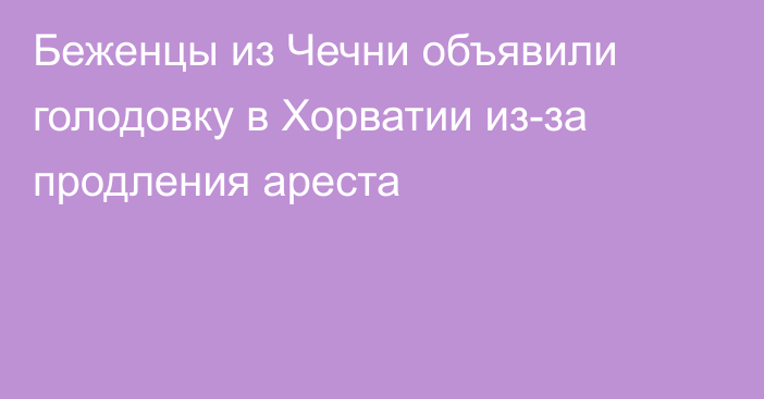 Беженцы из Чечни объявили голодовку в Хорватии из-за продления ареста