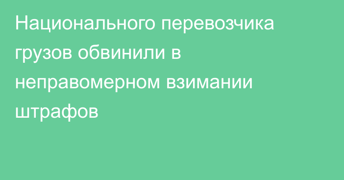 Национального перевозчика грузов обвинили в неправомерном взимании штрафов