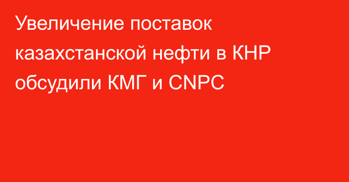 Увеличение поставок казахстанской нефти в КНР обсудили КМГ и CNPC