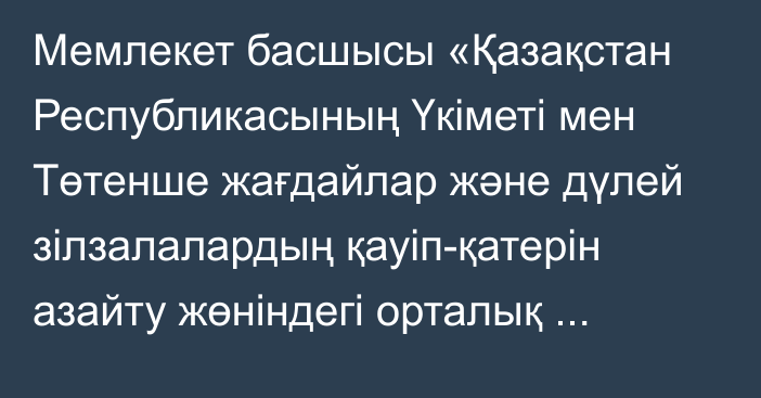 Мемлекет басшысы «Қазақстан Республикасының Үкіметі мен Төтенше жағдайлар және дүлей зілзалалардың қауіп-қатерін азайту жөніндегі орталық арасындағы Қазақстан Республикасының аумағында оның болу шарттары туралы келісімді ратификациялау туралы» Қазақстан Республикасының Заңына қол қойды