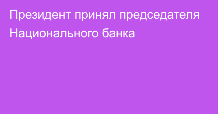 Президент принял председателя Национального банка