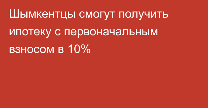 Шымкентцы смогут получить ипотеку с первоначальным взносом в 10%