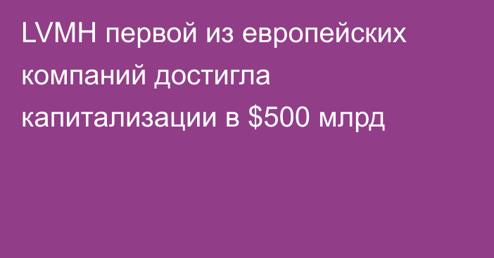 LVMH первой из европейских компаний достигла капитализации в $500 млрд