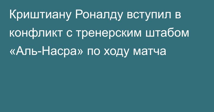 Криштиану Роналду вступил в конфликт с тренерским штабом «Аль-Насра» по ходу матча