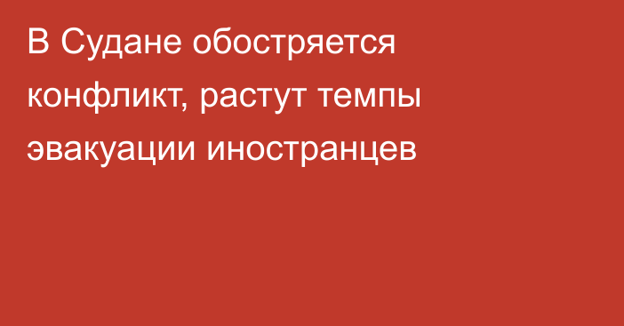 В Судане обостряется конфликт, растут темпы эвакуации иностранцев