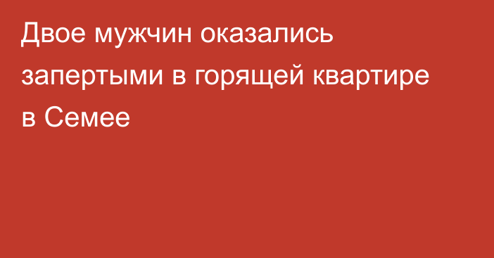 Двое мужчин оказались запертыми в горящей квартире в Семее