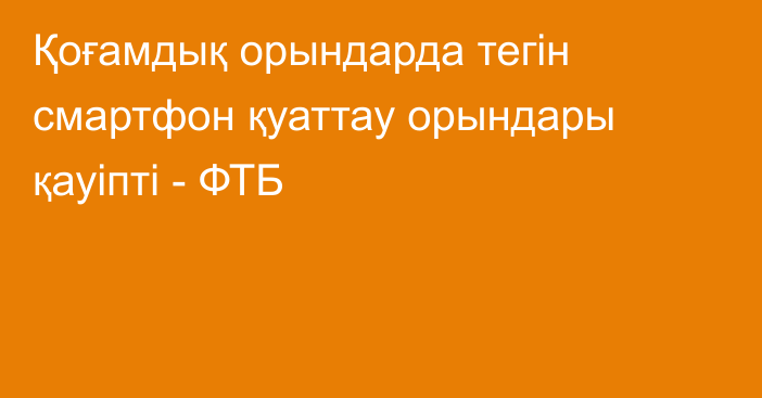 Қоғамдық орындарда тегін смартфон қуаттау орындары қауіпті - ФТБ