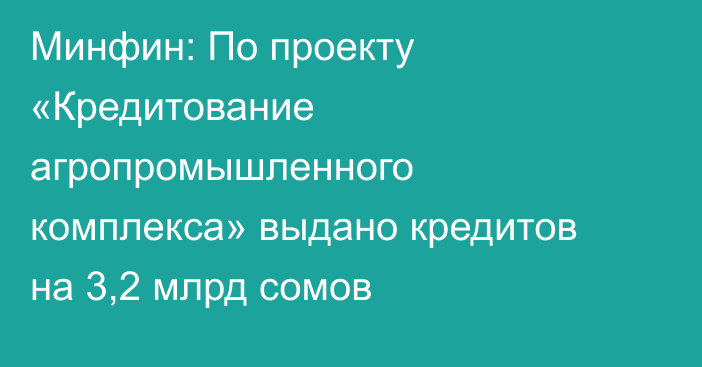 Минфин: По проекту «Кредитование агропромышленного комплекса» выдано кредитов на 3,2 млрд сомов