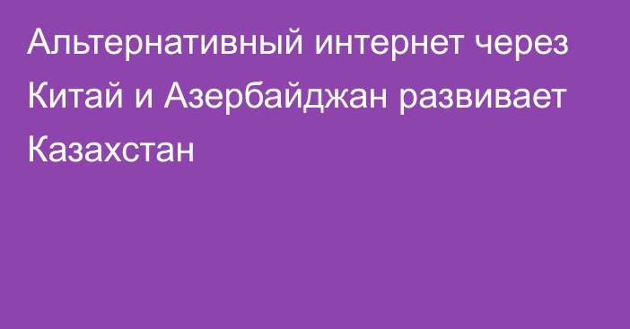 Альтернативный интернет через Китай и Азербайджан развивает Казахстан